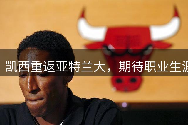 凯西重返亚特兰大，期待职业生涯在此圆满落幕