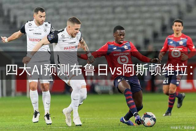 四大AI预测布鲁日vs阿斯顿维拉：两家猜客胜，Deepseek猜主胜